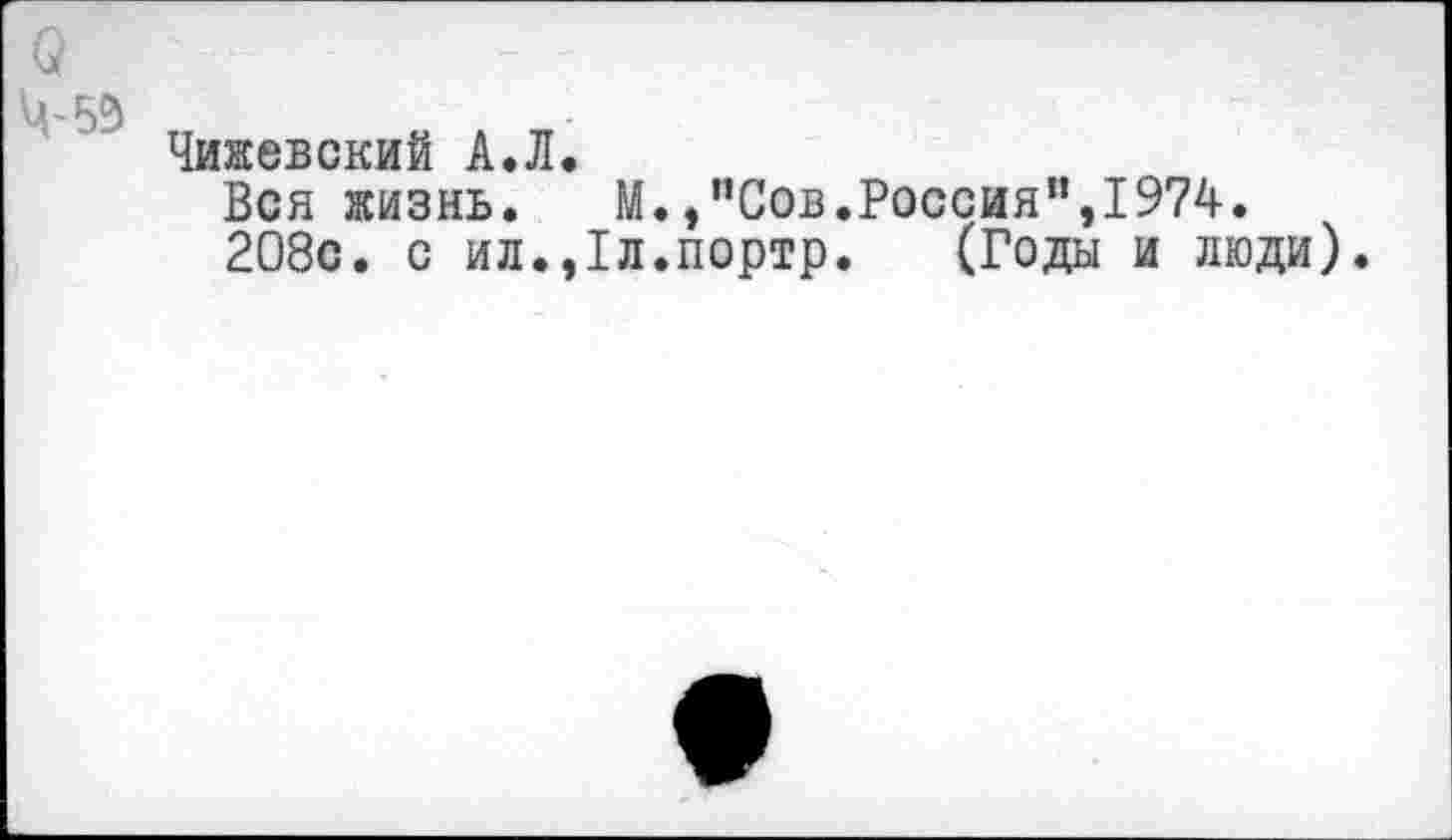 ﻿о 4-53
Чижевский А.Л,
Вся жизнь. М./’Сов.Россия”,1974.
208с. с ил.,1л.портр. (Годы и люди).